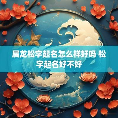 属龙松字起名怎么样好吗 松字起名好不好