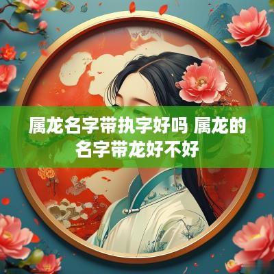 属龙名字带执字好吗 属龙的名字带龙好不好