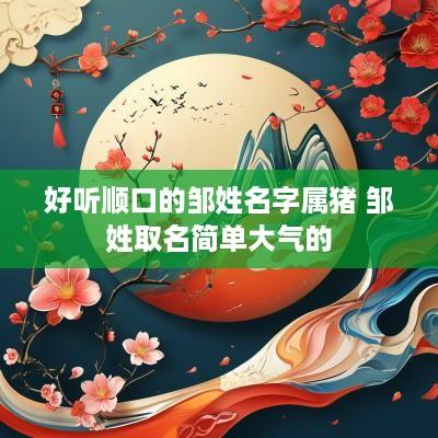 好听顺口的邹姓名字属猪 邹姓取名简单大气的