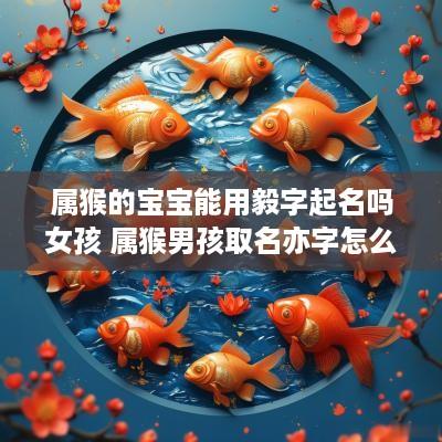属猴的宝宝能用毅字起名吗女孩 属猴男孩取名亦字怎么样