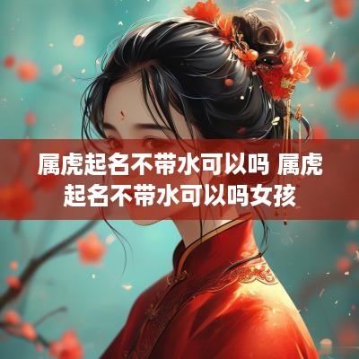 属虎起名不带水可以吗 属虎起名不带水可以吗女孩