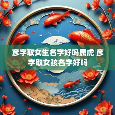 彦字取女生名字好吗属虎 彦字取女孩名字好吗
