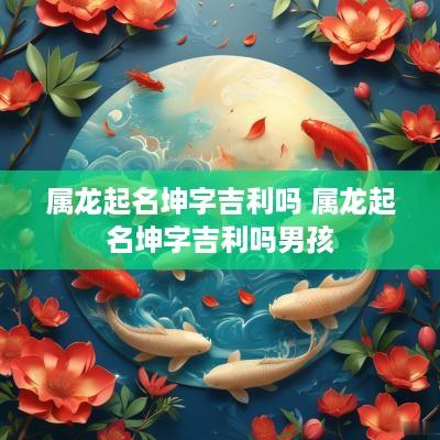 属龙起名坤字吉利吗 属龙起名坤字吉利吗男孩