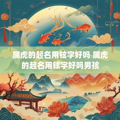 属虎的起名用铉字好吗 属虎的起名用铉字好吗男孩