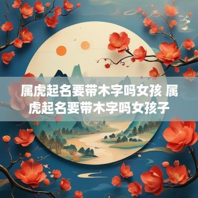 属虎起名要带木字吗女孩 属虎起名要带木字吗女孩子