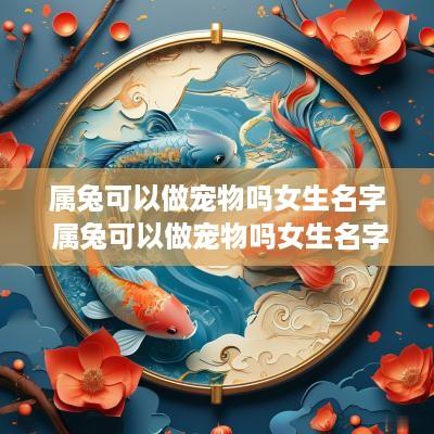 属兔可以做宠物吗女生名字 属兔可以做宠物吗女生名字怎么取
