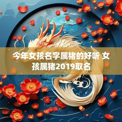 今年女孩名字属猪的好听 女孩属猪2019取名