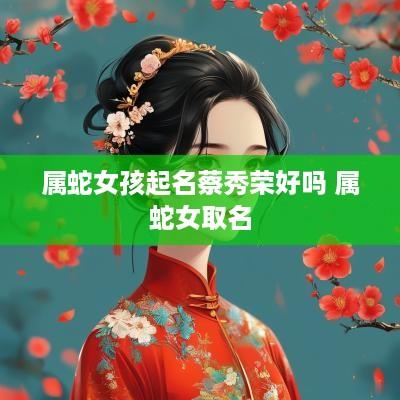 属蛇女孩起名蔡秀荣好吗 属蛇女取名