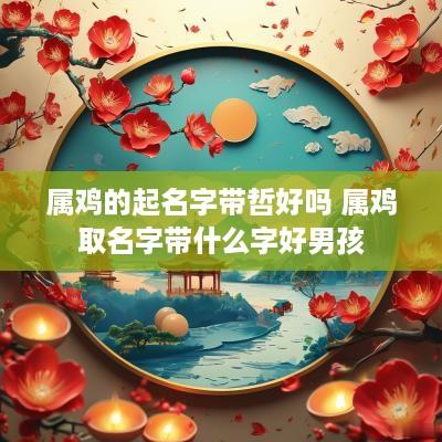 属鸡的起名字带哲好吗 属鸡取名字带什么字好男孩