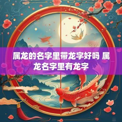 属龙的名字里带龙字好吗 属龙名字里有龙字
