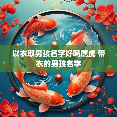 以衣取男孩名字好吗属虎 带衣的男孩名字