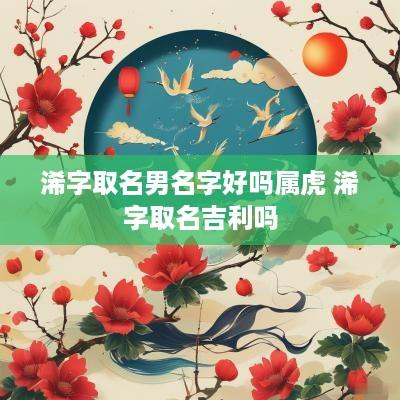 浠字取名男名字好吗属虎 浠字取名吉利吗