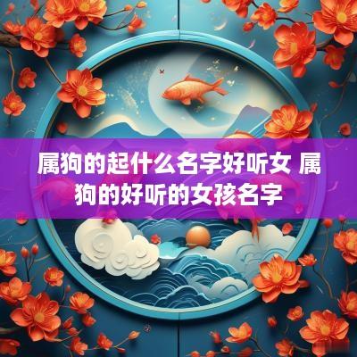 属狗的起什么名字好听女 属狗的好听的女孩名字