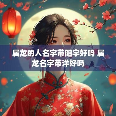 属龙的人名字带阳字好吗 属龙名字带洋好吗