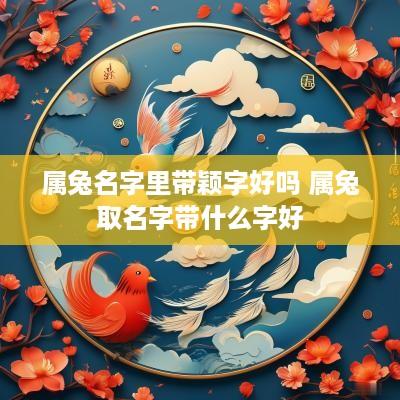 属兔名字里带颖字好吗 属兔取名字带什么字好