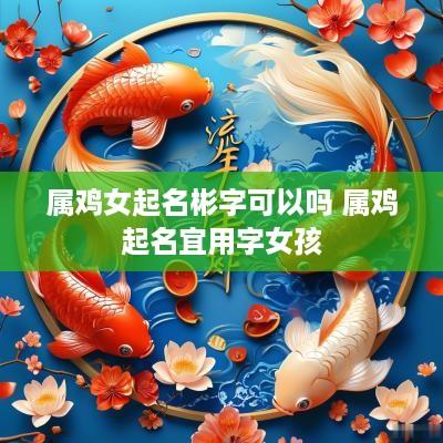 属鸡女起名彬字可以吗 属鸡起名宜用字女孩