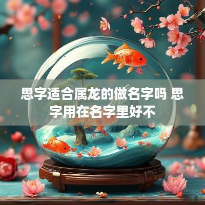 思字适合属龙的做名字吗 思字用在名字里好不