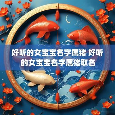 好听的女宝宝名字属猪 好听的女宝宝名字属猪取名