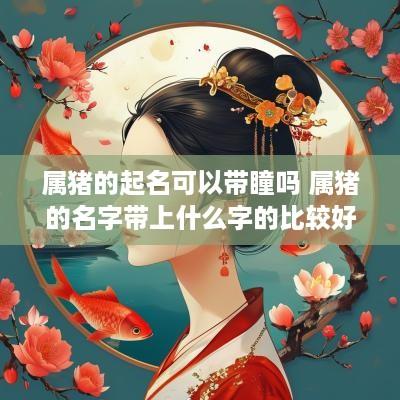 属猪的起名可以带瞳吗 属猪的名字带上什么字的比较好