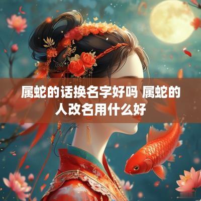 属蛇的话换名字好吗 属蛇的人改名用什么好