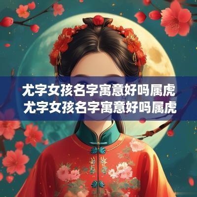 尤字女孩名字寓意好吗属虎 尤字女孩名字寓意好吗属虎的
