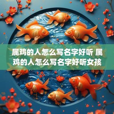 属鸡的人怎么写名字好听 属鸡的人怎么写名字好听女孩
