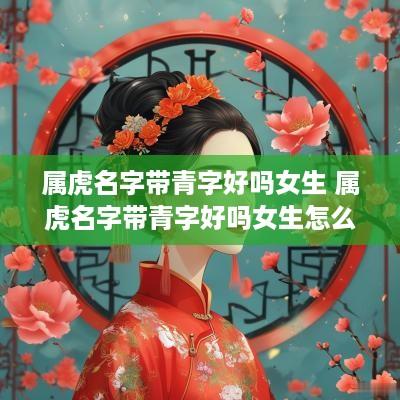 属虎名字带青字好吗女生 属虎名字带青字好吗女生怎么取
