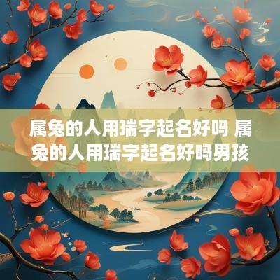 属兔的人用瑞字起名好吗 属兔的人用瑞字起名好吗男孩