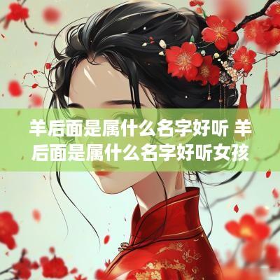 羊后面是属什么名字好听 羊后面是属什么名字好听女孩