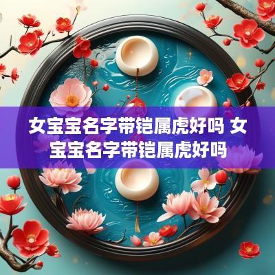 女宝宝名字带铠属虎好吗 女宝宝名字带铠属虎好吗