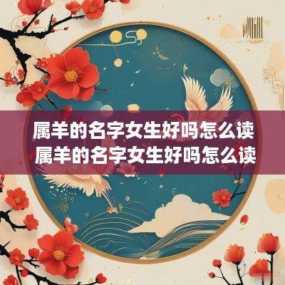 属羊的名字女生好吗怎么读 属羊的名字女生好吗怎么读出来