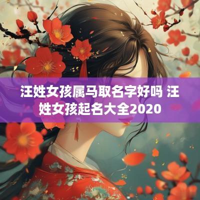 汪姓女孩属马取名字好吗 汪姓女孩起名大全2025