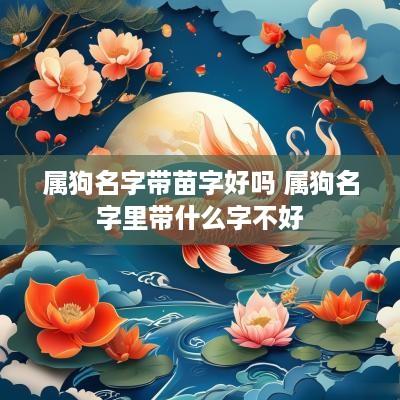 属狗名字带苗字好吗 属狗名字里带什么字不好