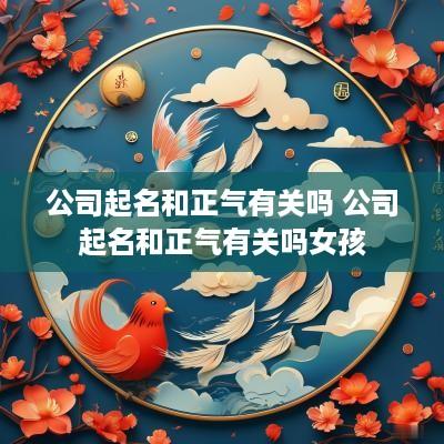 公司起名和正气有关吗 公司起名和正气有关吗女孩