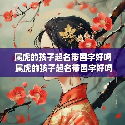 属虎的孩子起名带国字好吗 属虎的孩子起名带国字好吗男孩