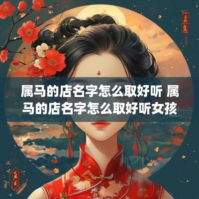 属马的店名字怎么取好听 属马的店名字怎么取好听女孩