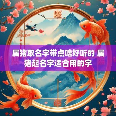 属猪取名字带点啥好听的 属猪起名字适合用的字