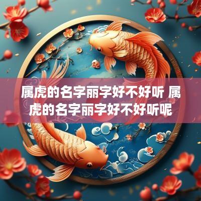 属虎的名字丽字好不好听 属虎的名字丽字好不好听呢