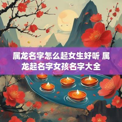 属龙名字怎么起女生好听 属龙起名字女孩名字大全