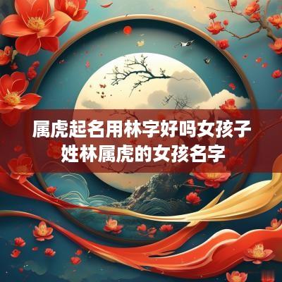 属虎起名用林字好吗女孩子 姓林属虎的女孩名字