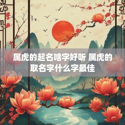 属虎的起名啥字好听 属虎的取名字什么字最佳