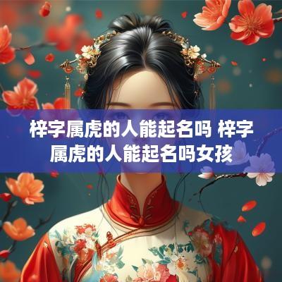 梓字属虎的人能起名吗 梓字属虎的人能起名吗女孩