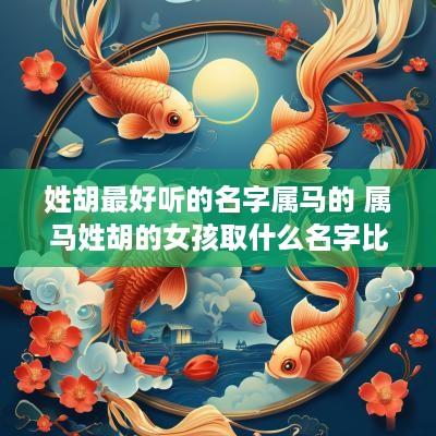 姓胡最好听的名字属马的 属马姓胡的女孩取什么名字比较好