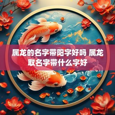 属龙的名字带阳字好吗 属龙取名字带什么字好