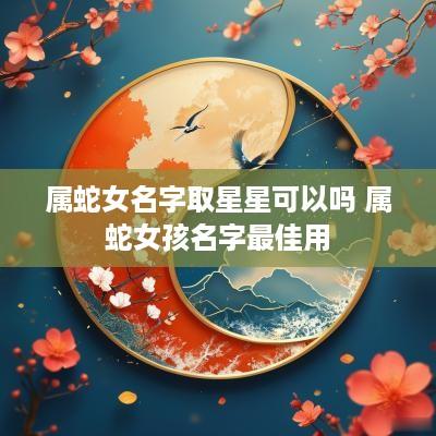 属蛇女名字取星星可以吗 属蛇女孩名字最佳用