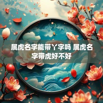 属虎名字能带丫字吗 属虎名字带虎好不好