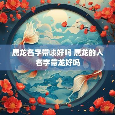 属龙名字带峻好吗 属龙的人名字带龙好吗