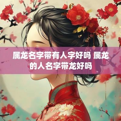 属龙名字带有人字好吗 属龙的人名字带龙好吗