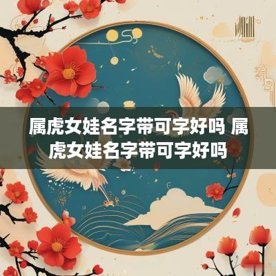 属虎女娃名字带可字好吗 属虎女娃名字带可字好吗
