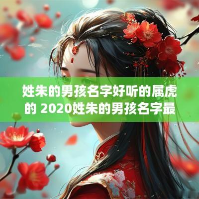 姓朱的男孩名字好听的属虎的 2025姓朱的男孩名字最潮